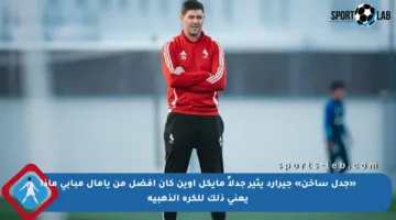 «جدل ساخن» جيرارد يثير جدلاً مايكل أوين كان أفضل من يامال مبابي ماذا يعني ذلك للكرة الذهبية